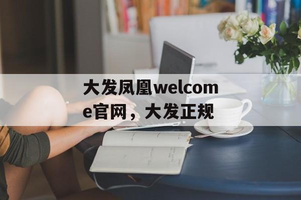 大发凤凰welcome官网，大发正规